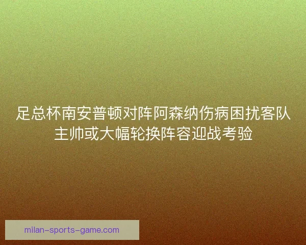 足总杯南安普顿对阵阿森纳伤病困扰客队主帅或大幅轮换阵容迎战考验