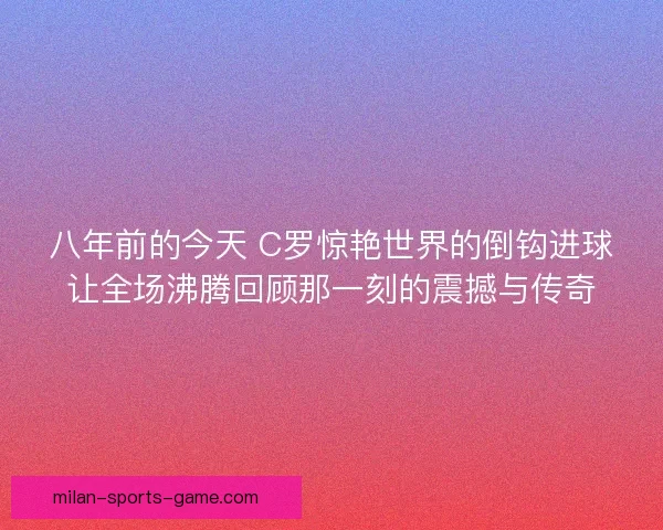 八年前的今天 C罗惊艳世界的倒钩进球让全场沸腾回顾那一刻的震撼与传奇