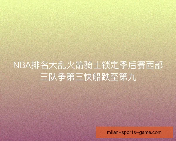 NBA排名大乱火箭骑士锁定季后赛西部三队争第三快船跌至第九