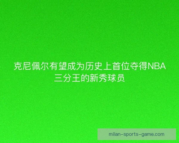 克尼佩尔有望成为历史上首位夺得NBA三分王的新秀球员
