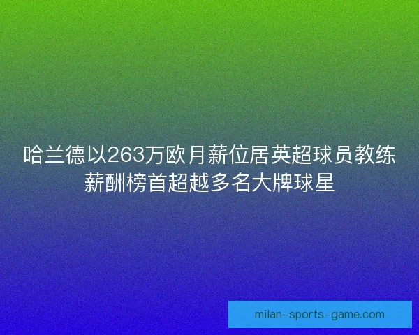 哈兰德以263万欧月薪位居英超球员教练薪酬榜首超越多名大牌球星