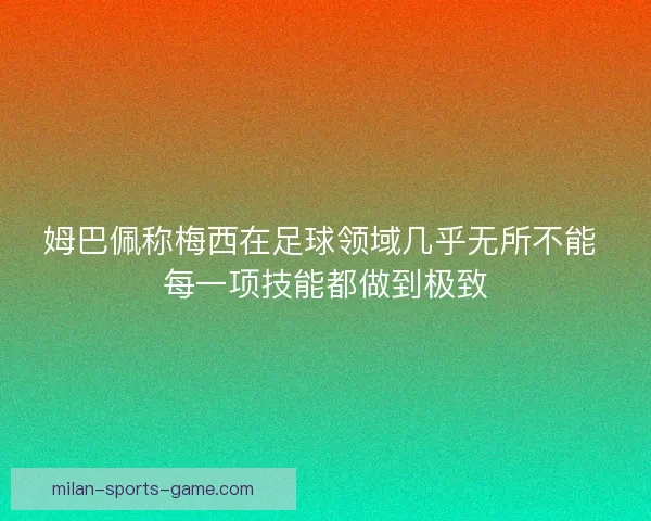 姆巴佩称梅西在足球领域几乎无所不能 每一项技能都做到极致 姆巴佩称梅西在足球领域几乎无所不能 每一项技能都做到极致