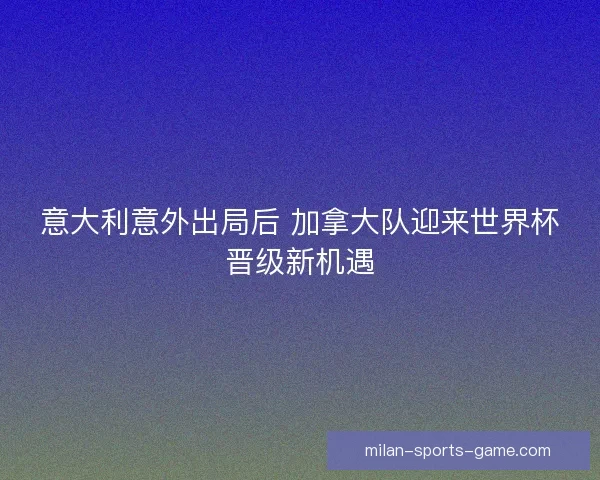 意大利意外出局后 加拿大队迎来世界杯晋级新机遇 意大利意外出局后 加拿大队迎来世界杯晋级新机遇