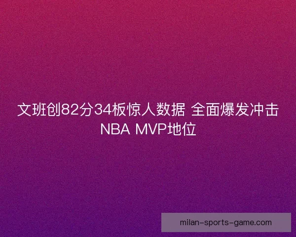文班创82分34板惊人数据 全面爆发冲击NBA MVP地位