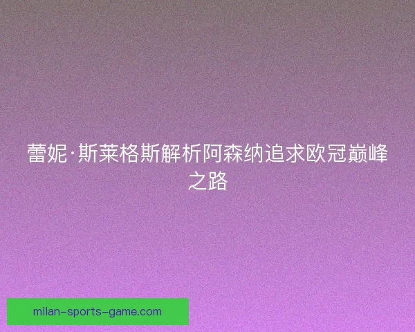 蕾妮·斯莱格斯解析阿森纳追求欧冠巅峰之路 蕾妮·斯莱格斯解析阿森纳追求欧冠巅峰之路