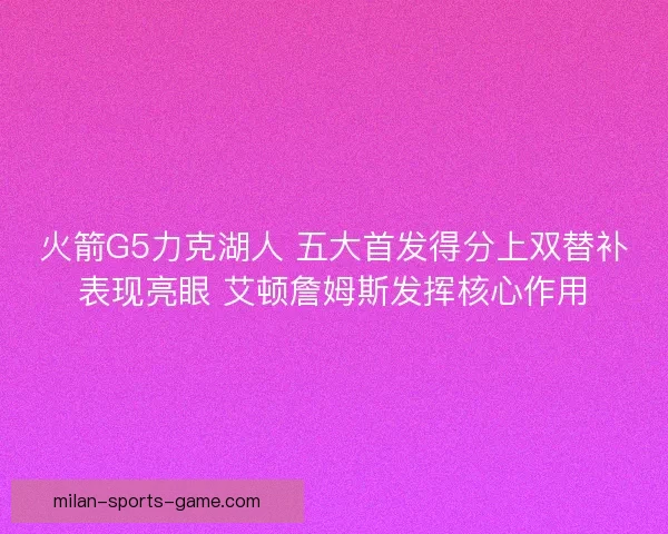 火箭G5力克湖人 五大首发得分上双替补表现亮眼 艾顿詹姆斯发挥核心作用