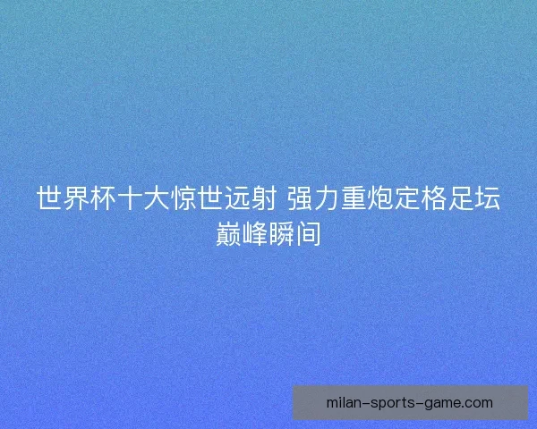 世界杯十大惊世远射 强力重炮定格足坛巅峰瞬间 世界杯十大惊世远射 强力重炮定格足坛巅峰瞬间