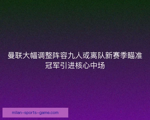曼联大幅调整阵容九人或离队新赛季瞄准冠军引进核心中场 曼联大幅调整阵容九人或离队新赛季瞄准冠军引进核心中场