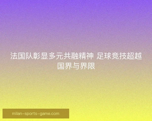 法国队彰显多元共融精神 足球竞技超越国界与界限