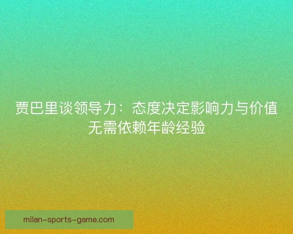 贾巴里谈领导力：态度决定影响力与价值无需依赖年龄经验