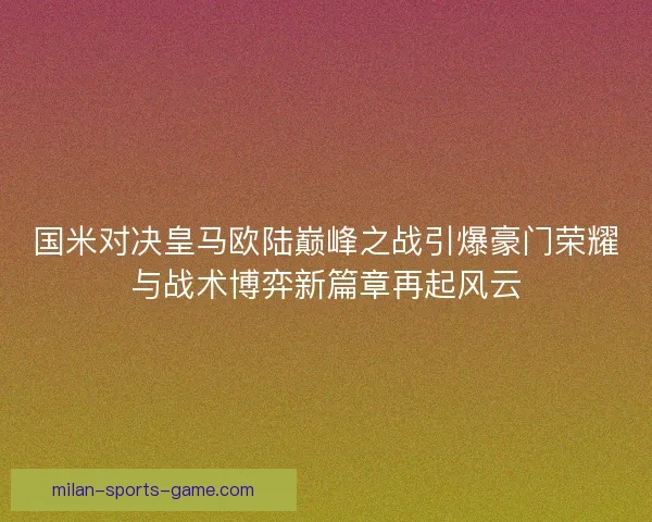 国米对决皇马欧陆巅峰之战引爆豪门荣耀与战术博弈新篇章再起风云 国米对决皇马欧陆巅峰之战引爆豪门荣耀与战术博弈新篇章再起风云