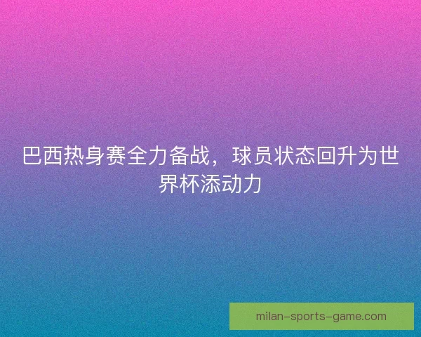 巴西热身赛全力备战，球员状态回升为世界杯添动力