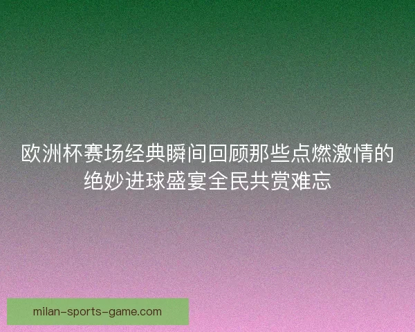欧洲杯赛场经典瞬间回顾那些点燃激情的绝妙进球盛宴全民共赏难忘
