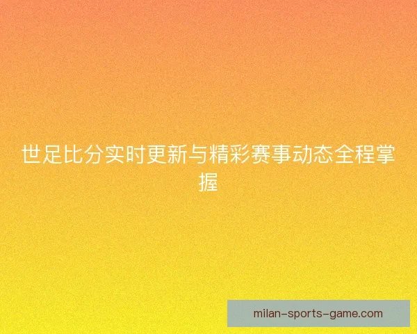 世足比分实时更新与精彩赛事动态全程掌握 世足比分实时更新与精彩赛事动态全程掌握