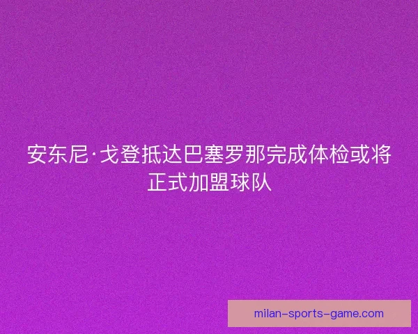 安东尼·戈登抵达巴塞罗那完成体检或将正式加盟球队