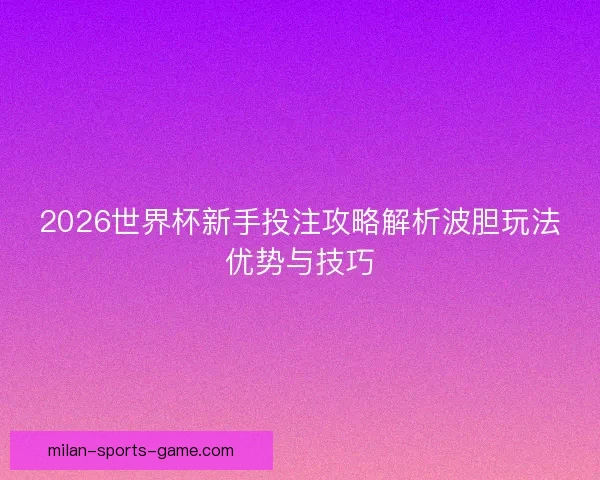 2026世界杯新手投注攻略解析波胆玩法优势与技巧