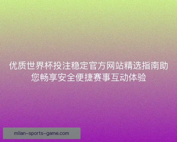 优质世界杯投注稳定官方网站精选指南助您畅享安全便捷赛事互动体验