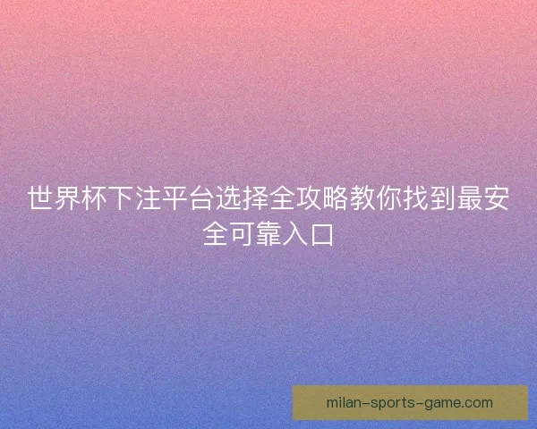 世界杯下注平台选择全攻略教你找到最安全可靠入口 世界杯下注平台选择全攻略教你找到最安全可靠入口