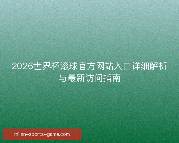 2026世界杯滚球官方网站入口详细解析与最新访问指南