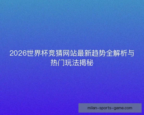 2026世界杯竞猜网站最新趋势全解析与热门玩法揭秘