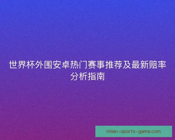 世界杯外围安卓热门赛事推荐及最新赔率分析指南 世界杯外围安卓热门赛事推荐及最新赔率分析指南