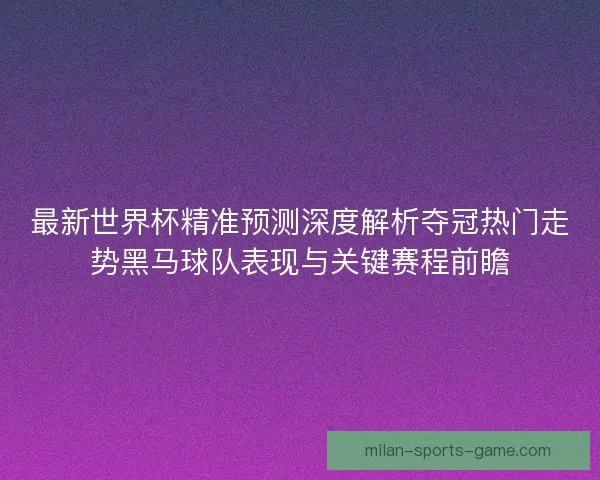 最新世界杯精准预测深度解析夺冠热门走势黑马球队表现与关键赛程前瞻 最新世界杯精准预测深度解析夺冠热门走势黑马球队表现与关键赛程前瞻