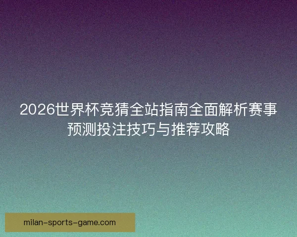 2026世界杯竞猜全站指南全面解析赛事预测投注技巧与推荐攻略 2026世界杯竞猜全站指南全面解析赛事预测投注技巧与推荐攻略