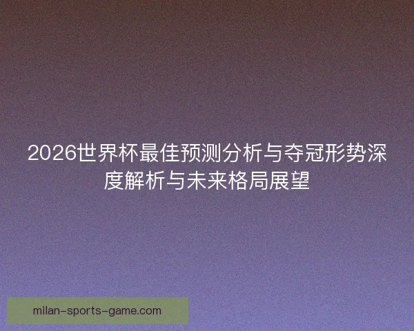 2026世界杯最佳预测分析与夺冠形势深度解析与未来格局展望 2026世界杯最佳预测分析与夺冠形势深度解析与未来格局展望