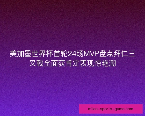 美加墨世界杯首轮24场MVP盘点拜仁三叉戟全面获肯定表现惊艳潮 美加墨世界杯首轮24场MVP盘点拜仁三叉戟全面获肯定表现惊艳潮