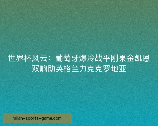 世界杯风云:葡萄牙爆冷战平刚果金凯恩双响助英格兰力克克罗地亚 世界杯风云:葡萄牙爆冷战平刚果金凯恩双响助英格兰力克克罗地亚