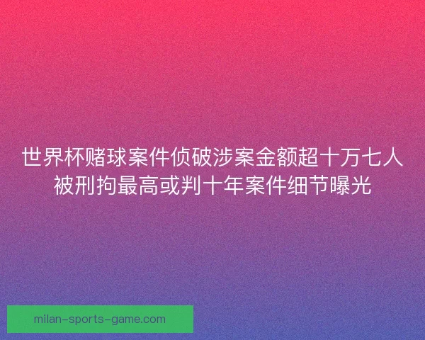 世界杯赌球案件侦破涉案金额超十万七人被刑拘最高或判十年案件细节曝光 世界杯赌球案件侦破涉案金额超十万七人被刑拘最高或判十年案件细节曝光